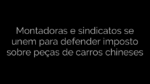 ​Montadoras e sindicatos se unem para defender imposto sobre peças de carros chineses 